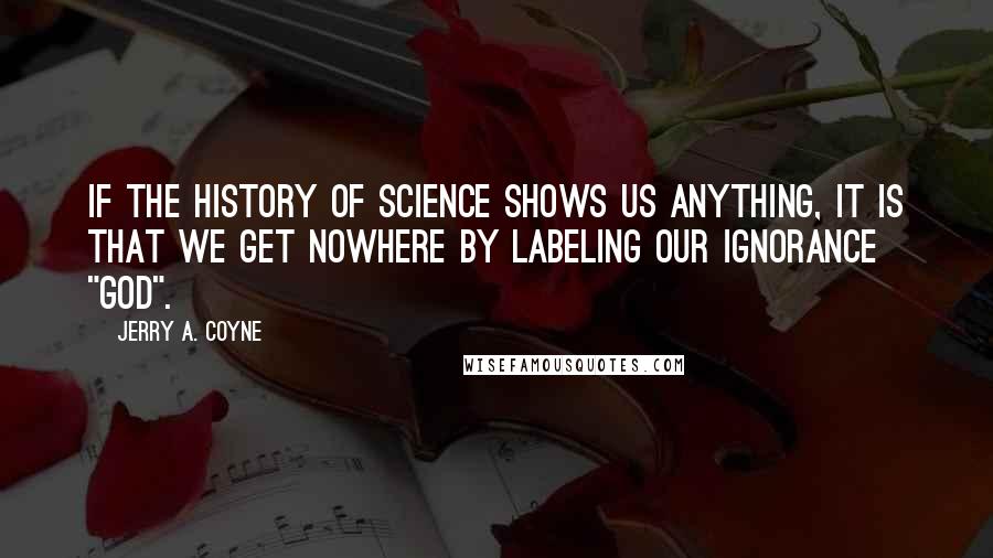 Jerry A. Coyne Quotes: If the history of science shows us anything, it is that we get nowhere by labeling our ignorance "God".