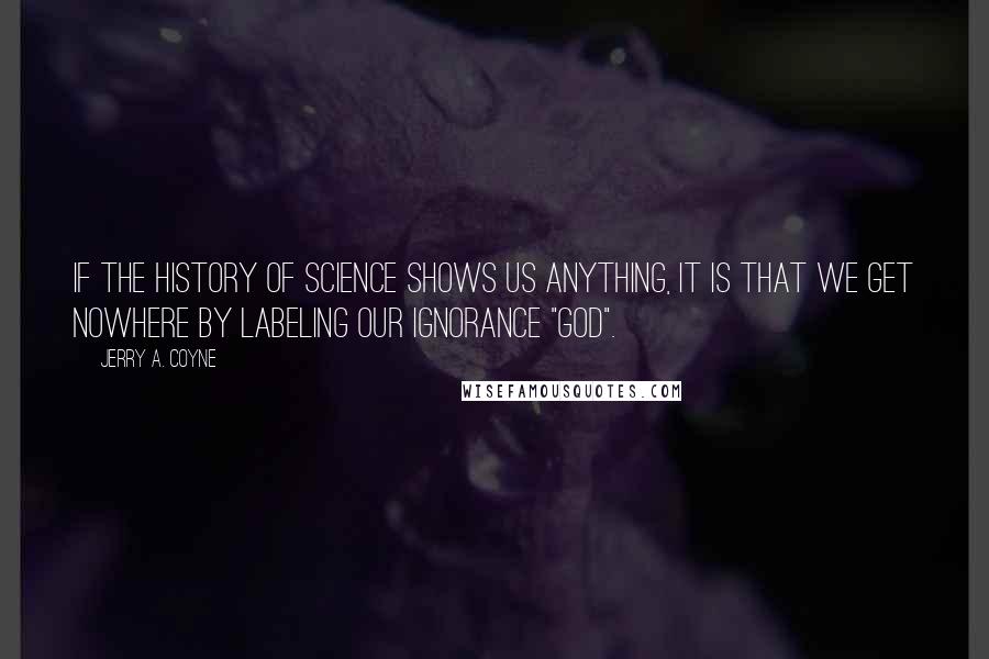 Jerry A. Coyne Quotes: If the history of science shows us anything, it is that we get nowhere by labeling our ignorance "God".