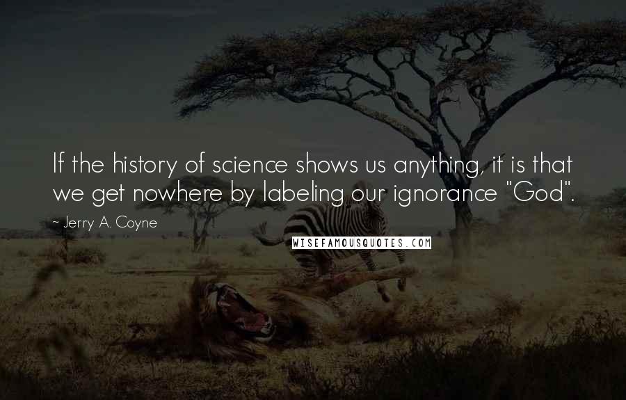 Jerry A. Coyne Quotes: If the history of science shows us anything, it is that we get nowhere by labeling our ignorance "God".