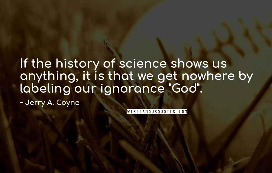 Jerry A. Coyne Quotes: If the history of science shows us anything, it is that we get nowhere by labeling our ignorance "God".