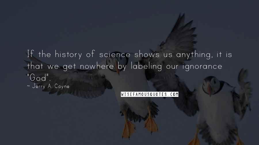 Jerry A. Coyne Quotes: If the history of science shows us anything, it is that we get nowhere by labeling our ignorance "God".