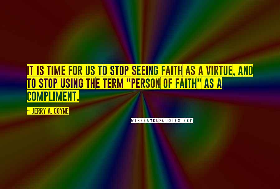 Jerry A. Coyne Quotes: It is time for us to stop seeing faith as a virtue, and to stop using the term "person of faith" as a compliment.