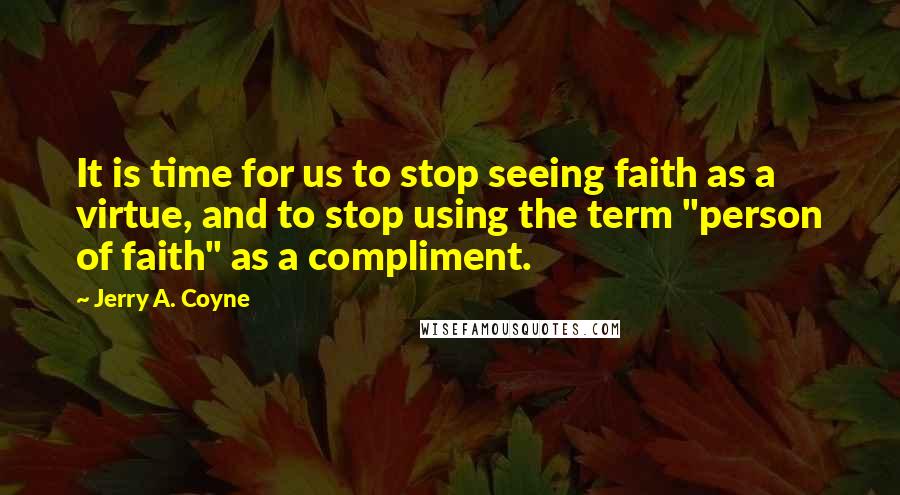 Jerry A. Coyne Quotes: It is time for us to stop seeing faith as a virtue, and to stop using the term "person of faith" as a compliment.