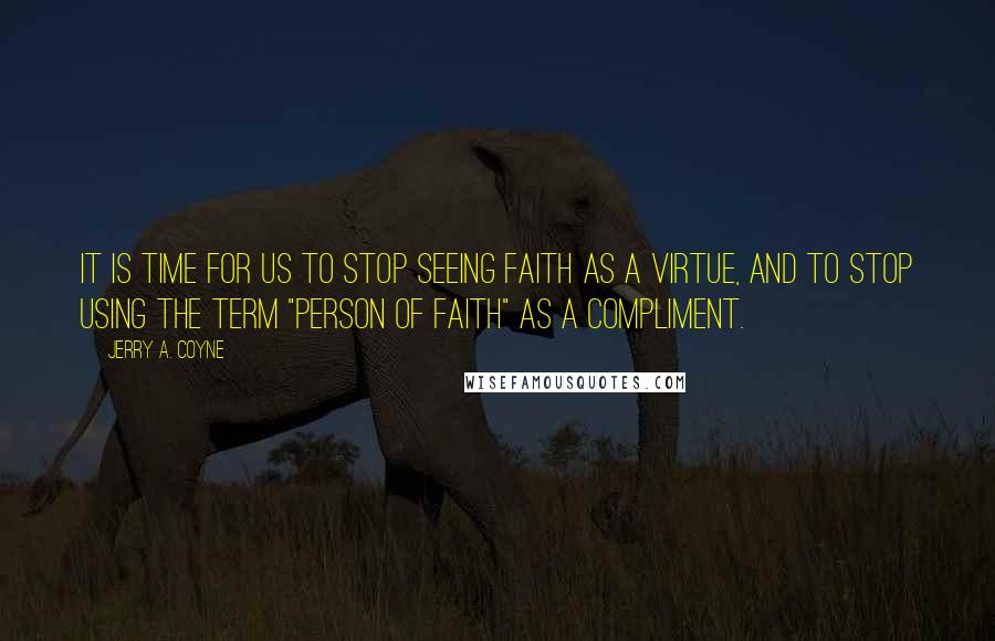 Jerry A. Coyne Quotes: It is time for us to stop seeing faith as a virtue, and to stop using the term "person of faith" as a compliment.