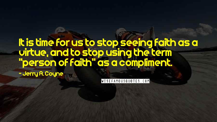 Jerry A. Coyne Quotes: It is time for us to stop seeing faith as a virtue, and to stop using the term "person of faith" as a compliment.