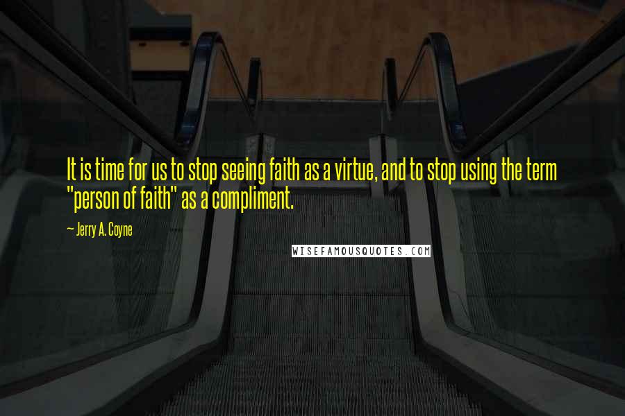 Jerry A. Coyne Quotes: It is time for us to stop seeing faith as a virtue, and to stop using the term "person of faith" as a compliment.