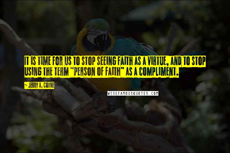 Jerry A. Coyne Quotes: It is time for us to stop seeing faith as a virtue, and to stop using the term "person of faith" as a compliment.