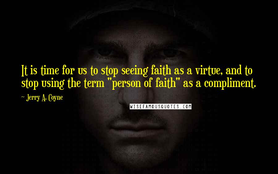 Jerry A. Coyne Quotes: It is time for us to stop seeing faith as a virtue, and to stop using the term "person of faith" as a compliment.