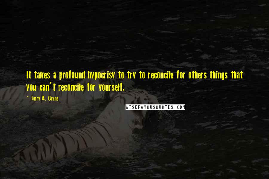 Jerry A. Coyne Quotes: It takes a profound hypocrisy to try to reconcile for others things that you can't reconcile for yourself.