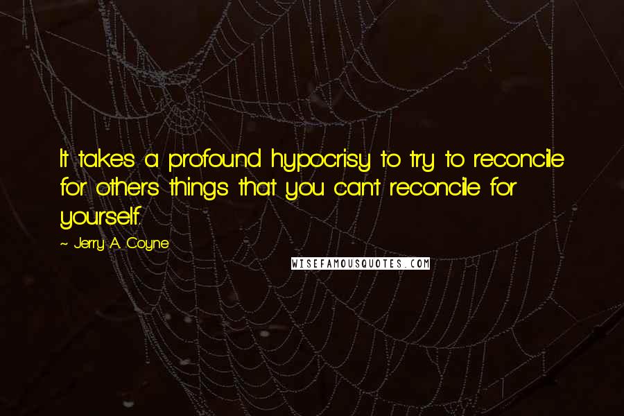 Jerry A. Coyne Quotes: It takes a profound hypocrisy to try to reconcile for others things that you can't reconcile for yourself.