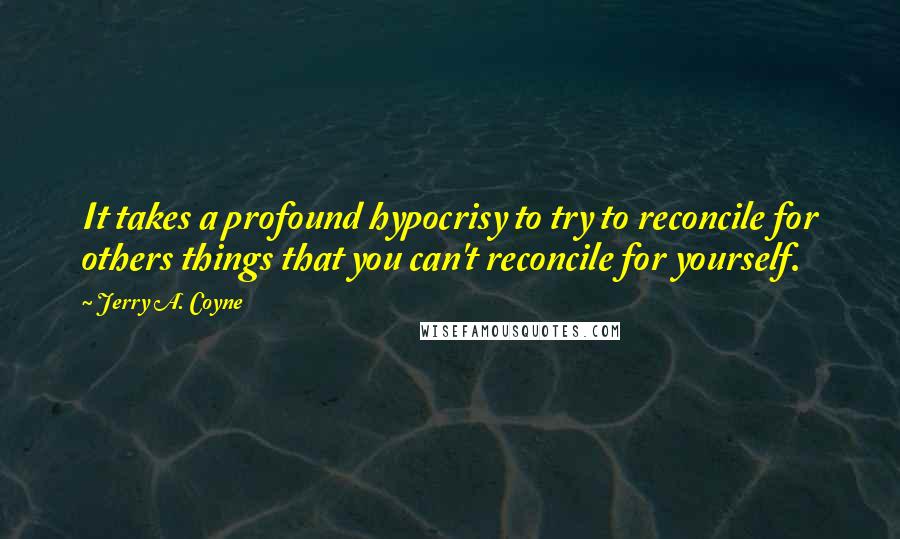 Jerry A. Coyne Quotes: It takes a profound hypocrisy to try to reconcile for others things that you can't reconcile for yourself.