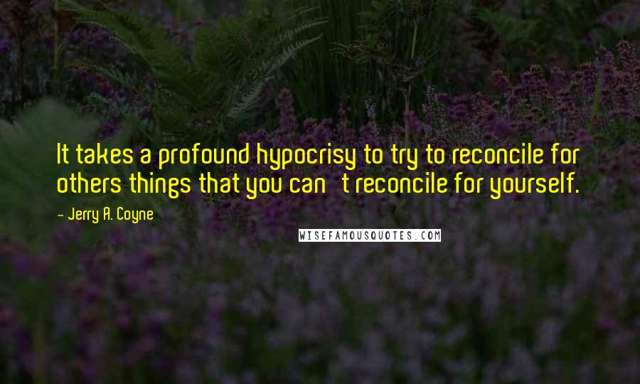 Jerry A. Coyne Quotes: It takes a profound hypocrisy to try to reconcile for others things that you can't reconcile for yourself.