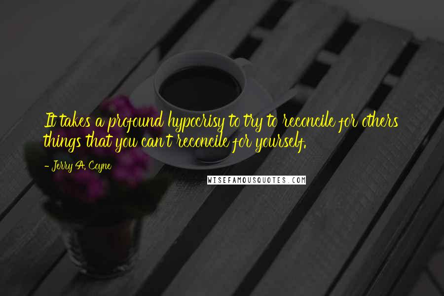 Jerry A. Coyne Quotes: It takes a profound hypocrisy to try to reconcile for others things that you can't reconcile for yourself.