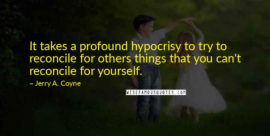 Jerry A. Coyne Quotes: It takes a profound hypocrisy to try to reconcile for others things that you can't reconcile for yourself.