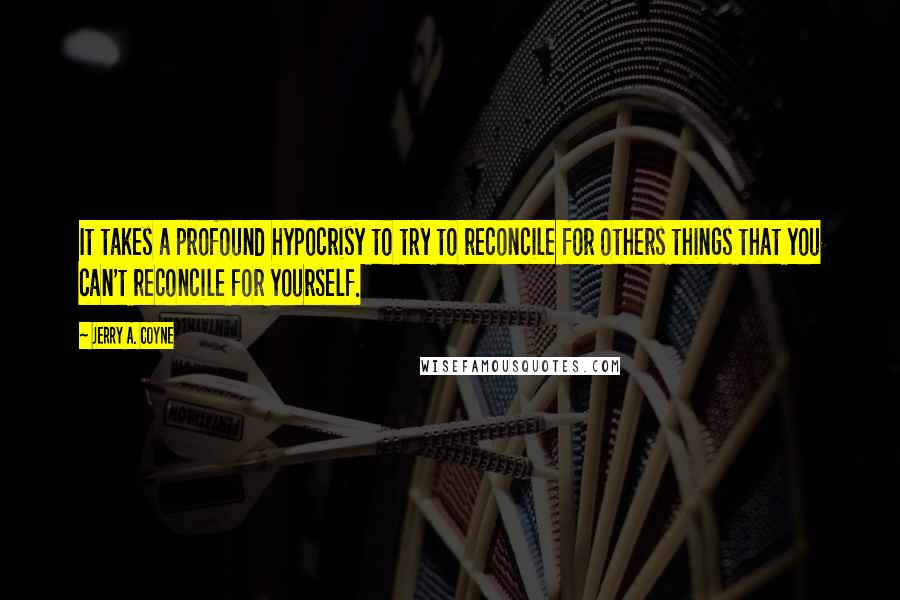 Jerry A. Coyne Quotes: It takes a profound hypocrisy to try to reconcile for others things that you can't reconcile for yourself.