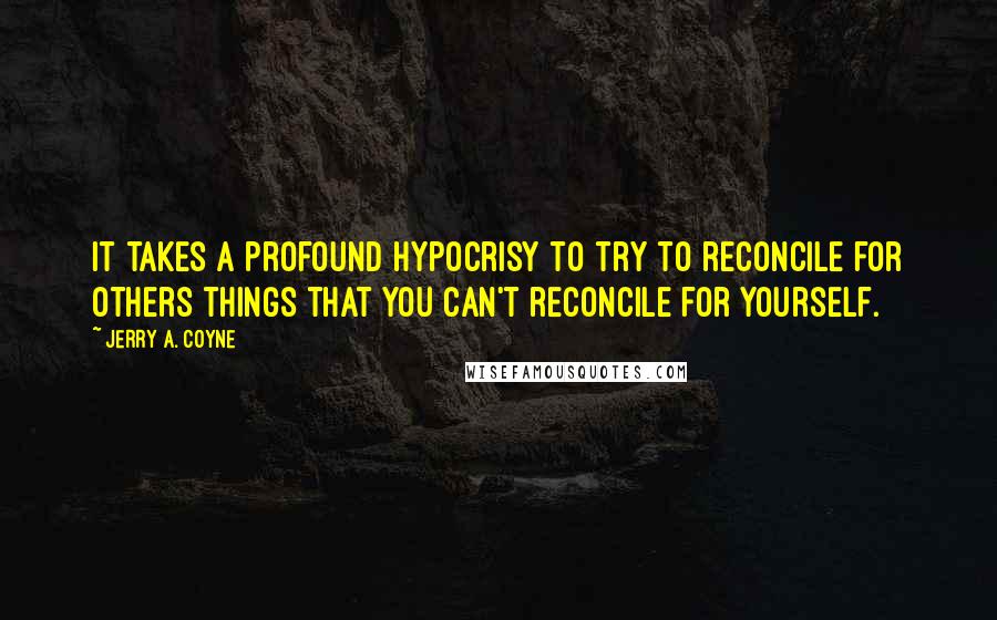 Jerry A. Coyne Quotes: It takes a profound hypocrisy to try to reconcile for others things that you can't reconcile for yourself.