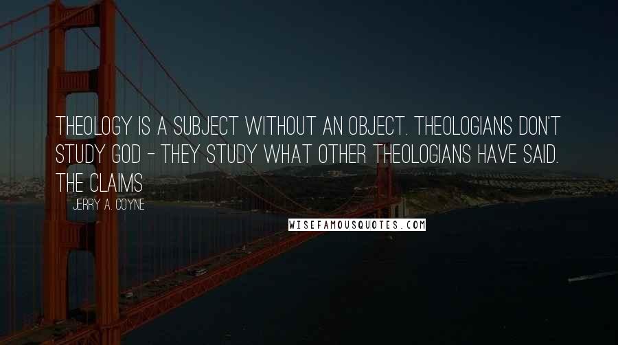 Jerry A. Coyne Quotes: Theology is a subject without an object. Theologians don't study God - they study what other theologians have said. The claims