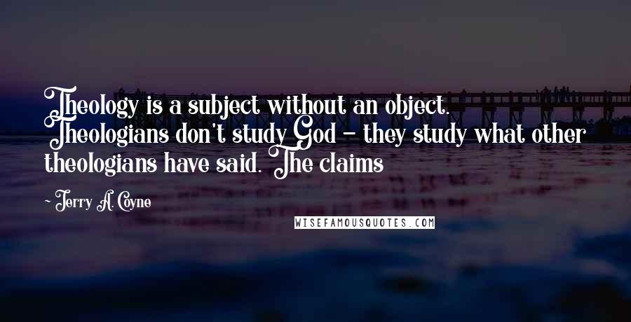 Jerry A. Coyne Quotes: Theology is a subject without an object. Theologians don't study God - they study what other theologians have said. The claims