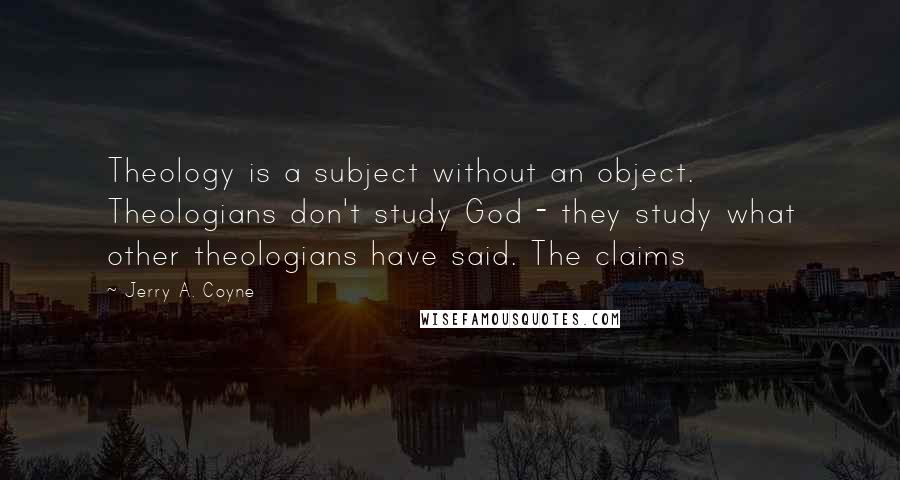 Jerry A. Coyne Quotes: Theology is a subject without an object. Theologians don't study God - they study what other theologians have said. The claims