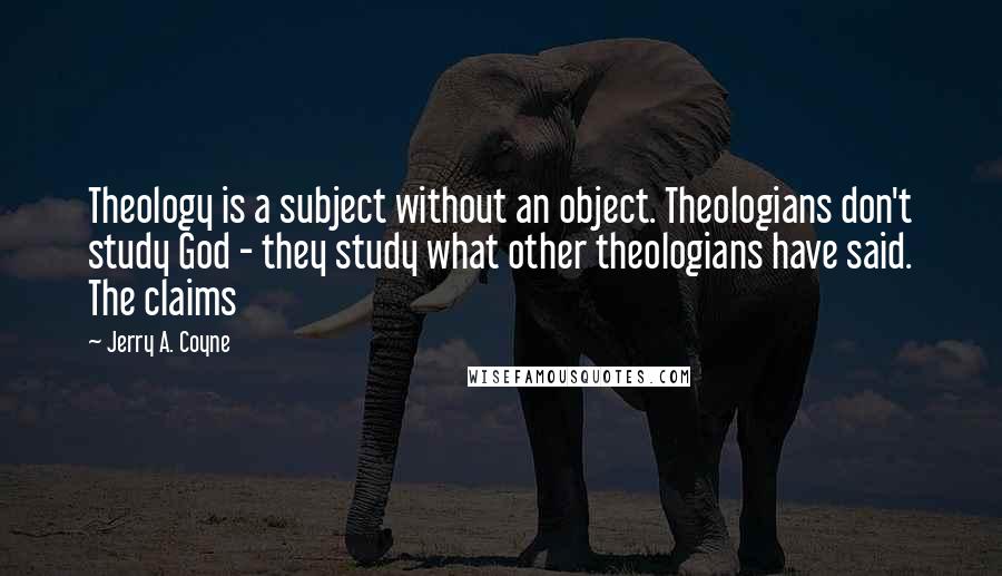 Jerry A. Coyne Quotes: Theology is a subject without an object. Theologians don't study God - they study what other theologians have said. The claims