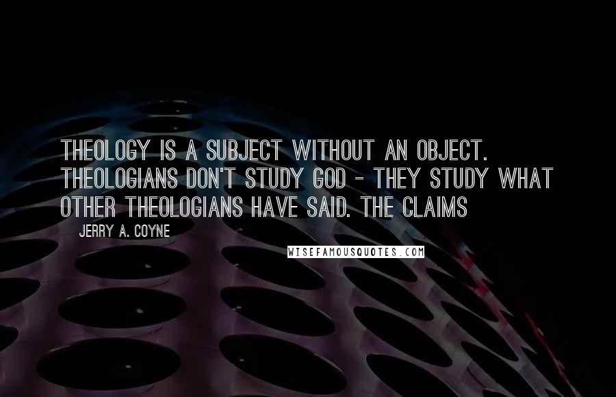 Jerry A. Coyne Quotes: Theology is a subject without an object. Theologians don't study God - they study what other theologians have said. The claims