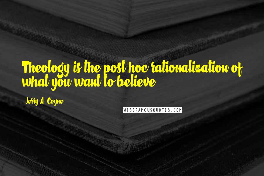 Jerry A. Coyne Quotes: Theology is the post hoc rationalization of what you want to believe.