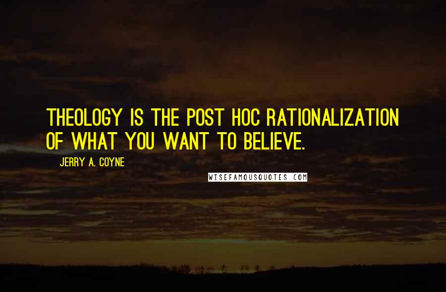 Jerry A. Coyne Quotes: Theology is the post hoc rationalization of what you want to believe.