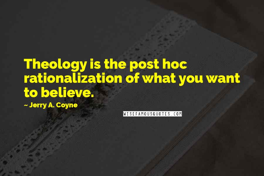 Jerry A. Coyne Quotes: Theology is the post hoc rationalization of what you want to believe.