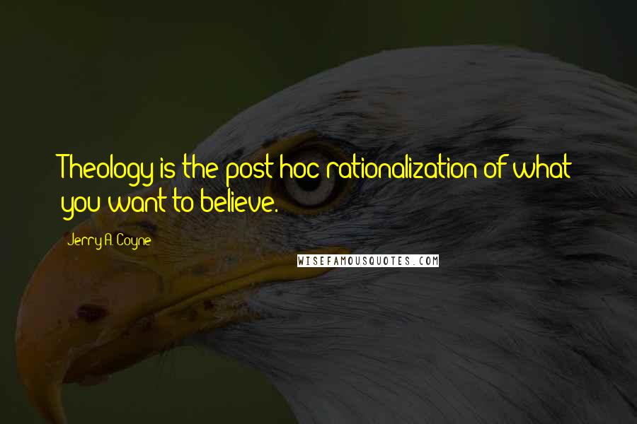 Jerry A. Coyne Quotes: Theology is the post hoc rationalization of what you want to believe.