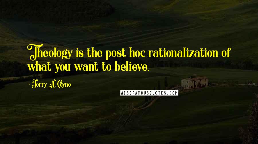 Jerry A. Coyne Quotes: Theology is the post hoc rationalization of what you want to believe.