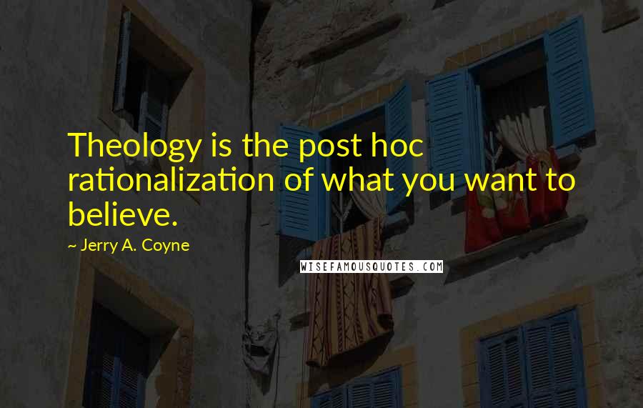 Jerry A. Coyne Quotes: Theology is the post hoc rationalization of what you want to believe.