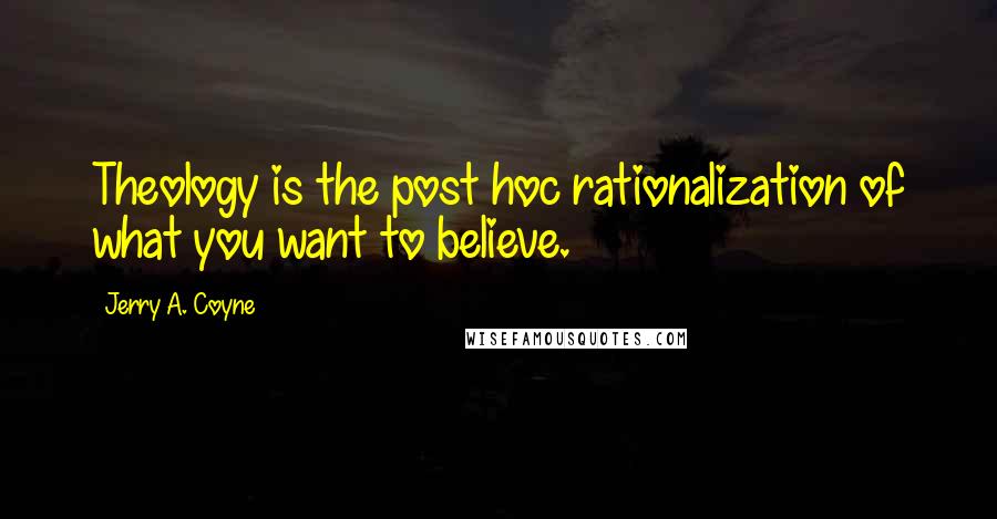 Jerry A. Coyne Quotes: Theology is the post hoc rationalization of what you want to believe.