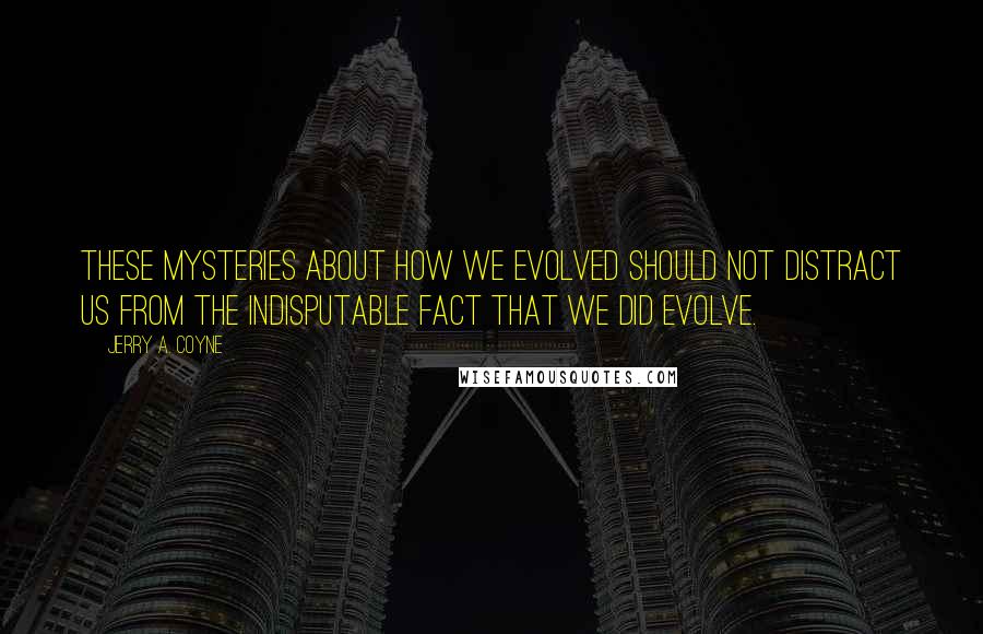 Jerry A. Coyne Quotes: These mysteries about how we evolved should not distract us from the indisputable fact that we did evolve.