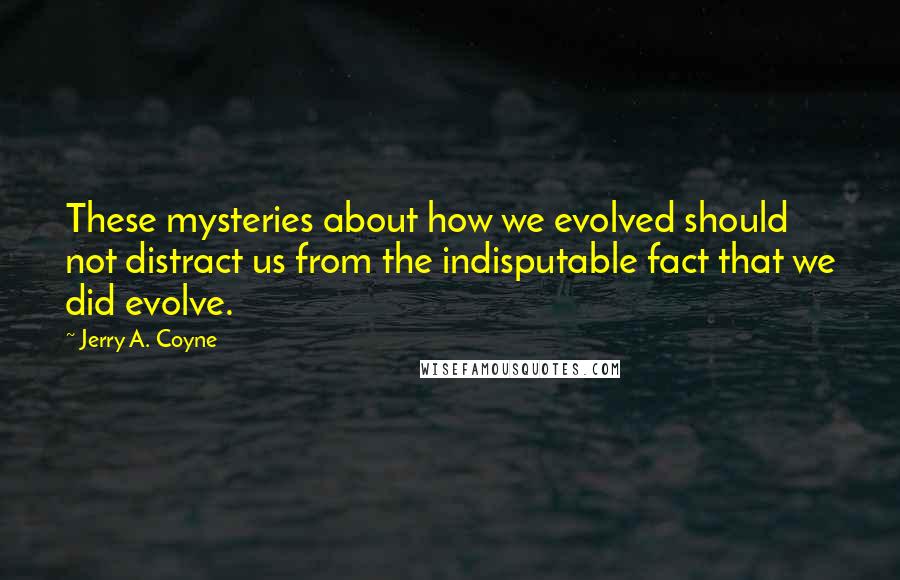 Jerry A. Coyne Quotes: These mysteries about how we evolved should not distract us from the indisputable fact that we did evolve.