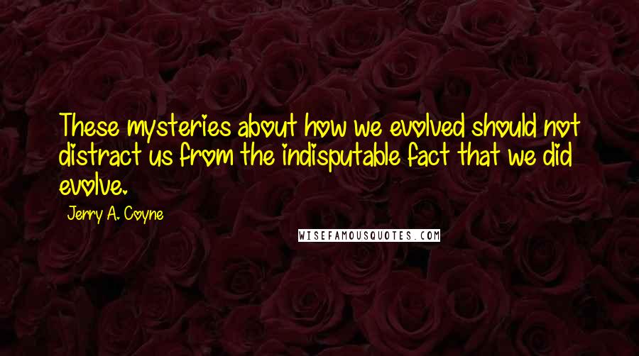 Jerry A. Coyne Quotes: These mysteries about how we evolved should not distract us from the indisputable fact that we did evolve.