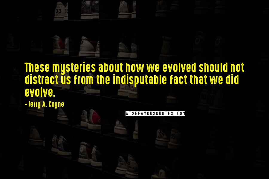 Jerry A. Coyne Quotes: These mysteries about how we evolved should not distract us from the indisputable fact that we did evolve.