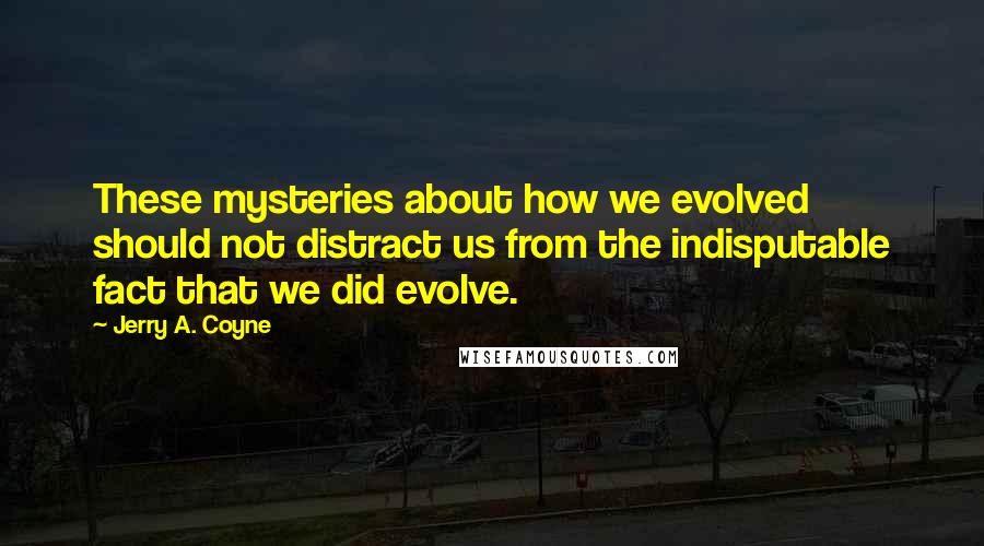 Jerry A. Coyne Quotes: These mysteries about how we evolved should not distract us from the indisputable fact that we did evolve.