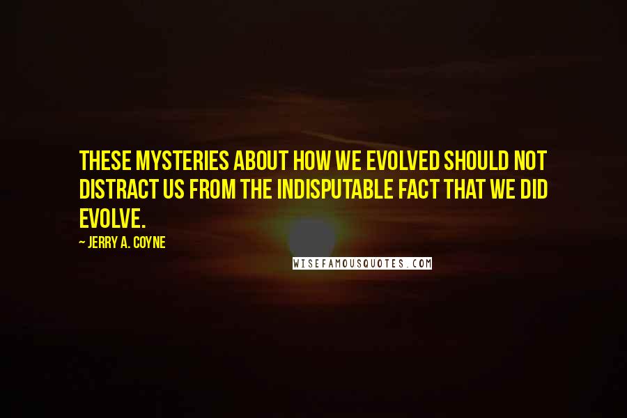 Jerry A. Coyne Quotes: These mysteries about how we evolved should not distract us from the indisputable fact that we did evolve.