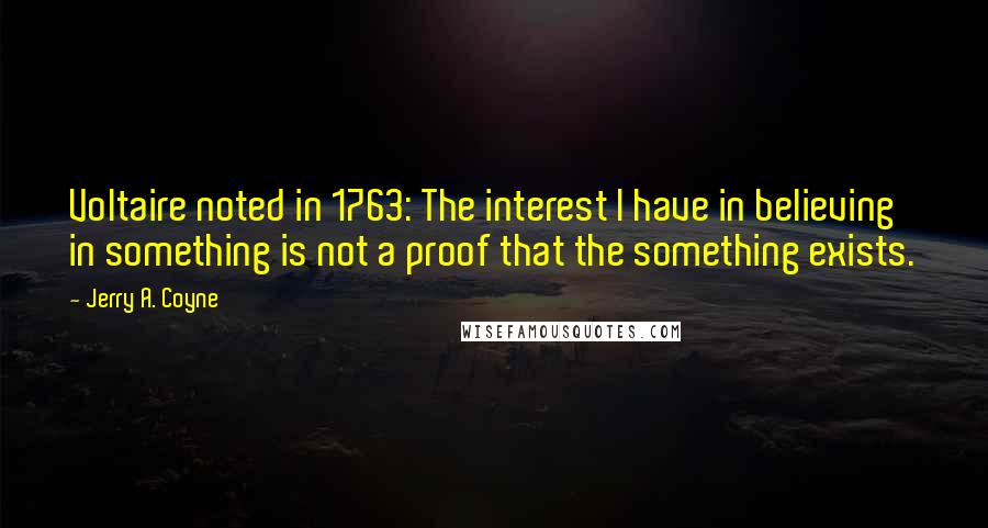 Jerry A. Coyne Quotes: Voltaire noted in 1763: The interest I have in believing in something is not a proof that the something exists.