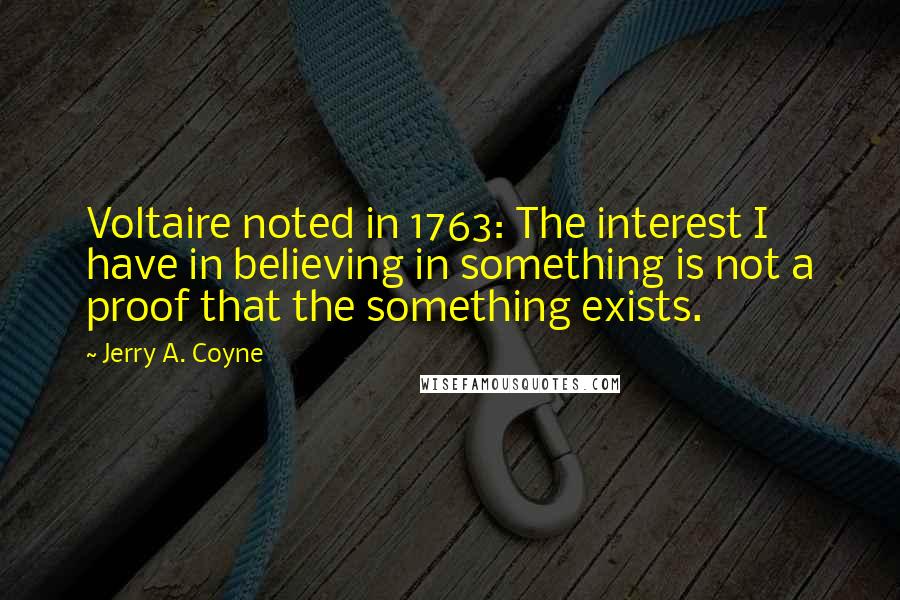 Jerry A. Coyne Quotes: Voltaire noted in 1763: The interest I have in believing in something is not a proof that the something exists.