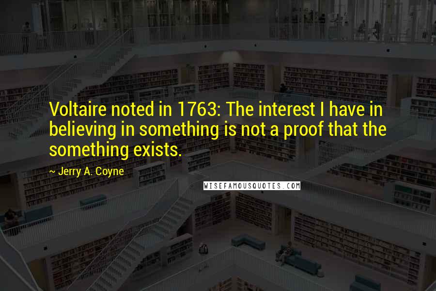 Jerry A. Coyne Quotes: Voltaire noted in 1763: The interest I have in believing in something is not a proof that the something exists.