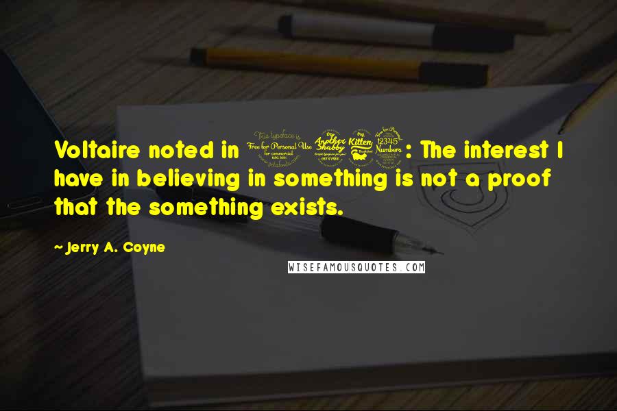 Jerry A. Coyne Quotes: Voltaire noted in 1763: The interest I have in believing in something is not a proof that the something exists.