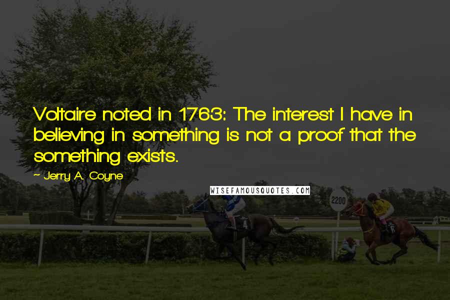 Jerry A. Coyne Quotes: Voltaire noted in 1763: The interest I have in believing in something is not a proof that the something exists.