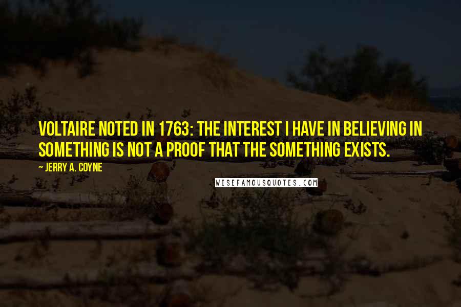 Jerry A. Coyne Quotes: Voltaire noted in 1763: The interest I have in believing in something is not a proof that the something exists.