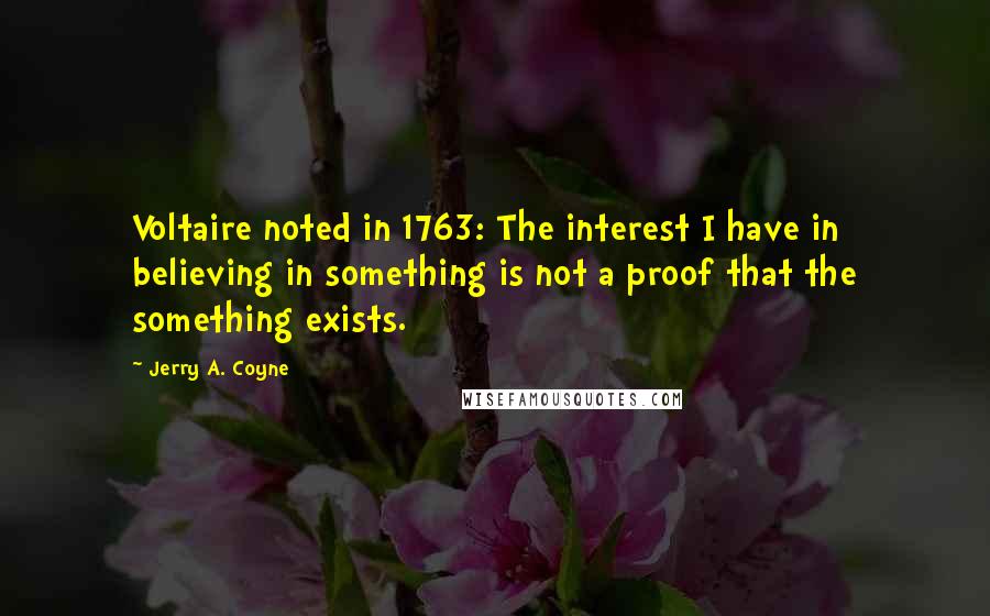 Jerry A. Coyne Quotes: Voltaire noted in 1763: The interest I have in believing in something is not a proof that the something exists.