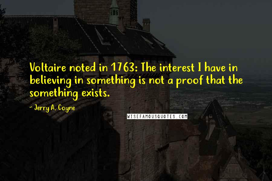 Jerry A. Coyne Quotes: Voltaire noted in 1763: The interest I have in believing in something is not a proof that the something exists.