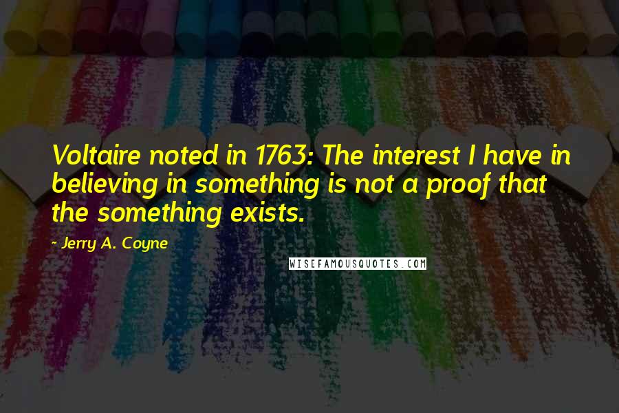 Jerry A. Coyne Quotes: Voltaire noted in 1763: The interest I have in believing in something is not a proof that the something exists.