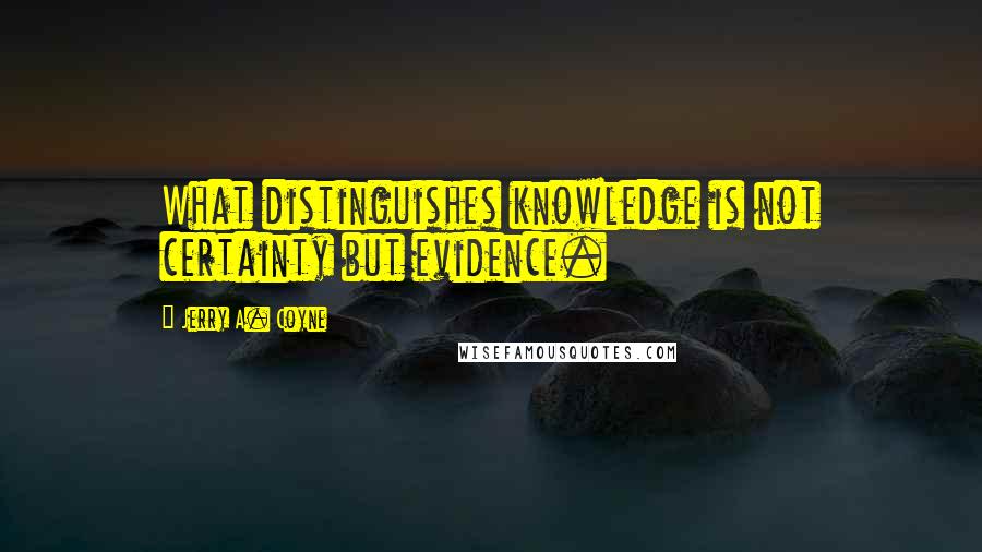 Jerry A. Coyne Quotes: What distinguishes knowledge is not certainty but evidence.