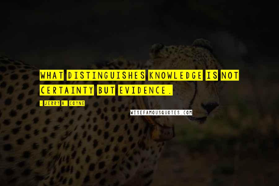 Jerry A. Coyne Quotes: What distinguishes knowledge is not certainty but evidence.