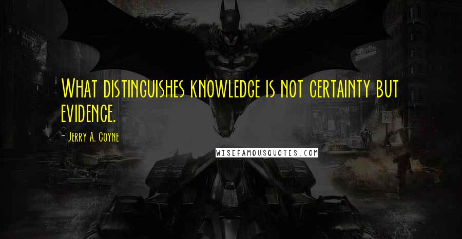 Jerry A. Coyne Quotes: What distinguishes knowledge is not certainty but evidence.